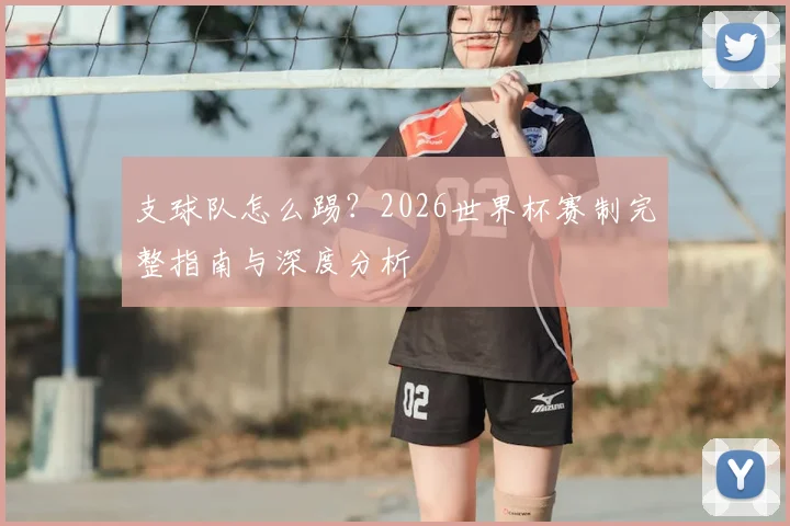支球队怎么踢？2026世界杯赛制完整指南与深度分析