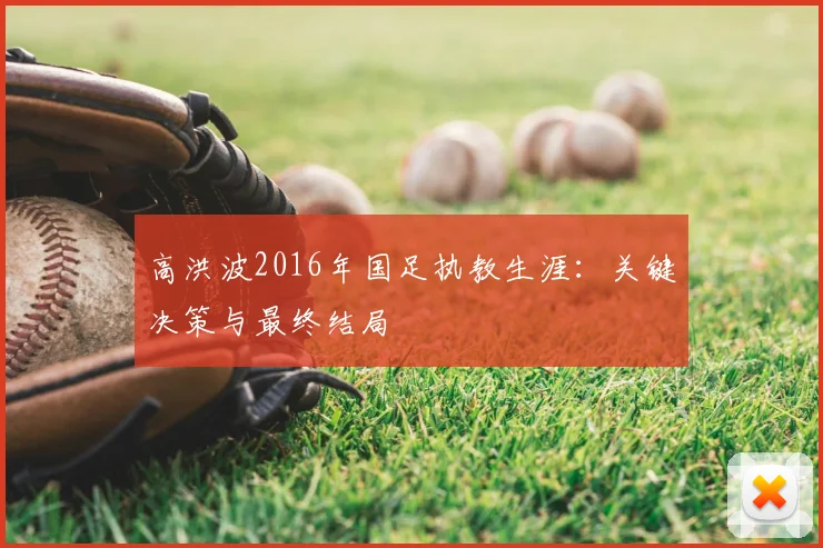 高洪波2016年国足执教生涯：关键决策与最终结局