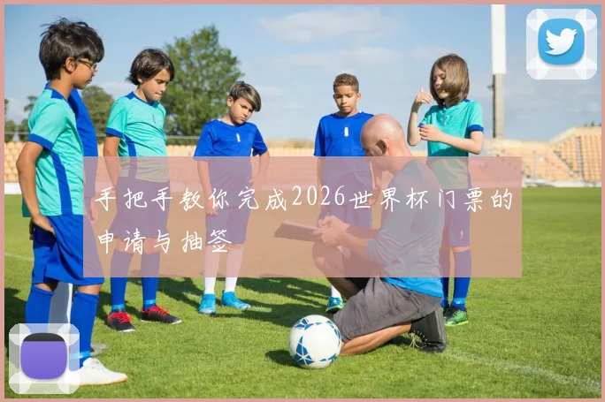 手把手教你完成2026世界杯门票的申请与抽签