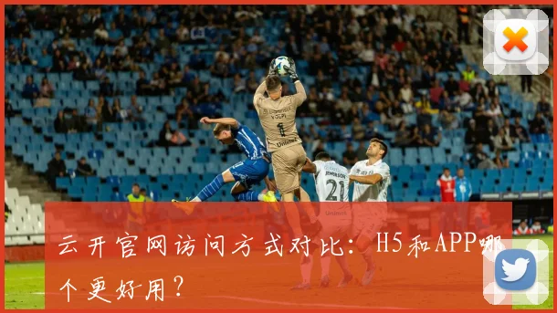 云开官网访问方式对比：H5和APP哪个更好用？