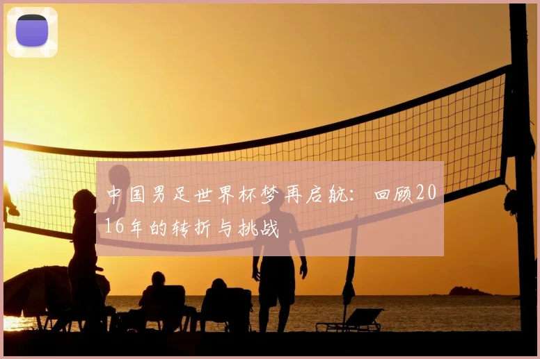 中国男足世界杯梦再启航：回顾2016年的转折与挑战