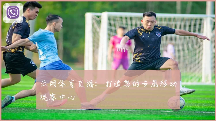 云网体育直播:打造您的专属移动观赛中心