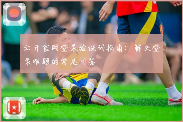 云开官网登录验证码指南：解决登录难题的常见问答