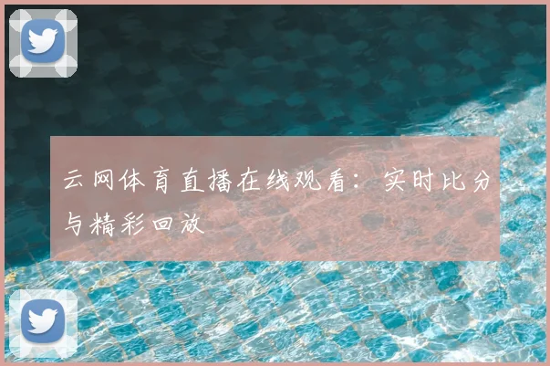 云网体育直播在线观看:实时比分与精彩回放