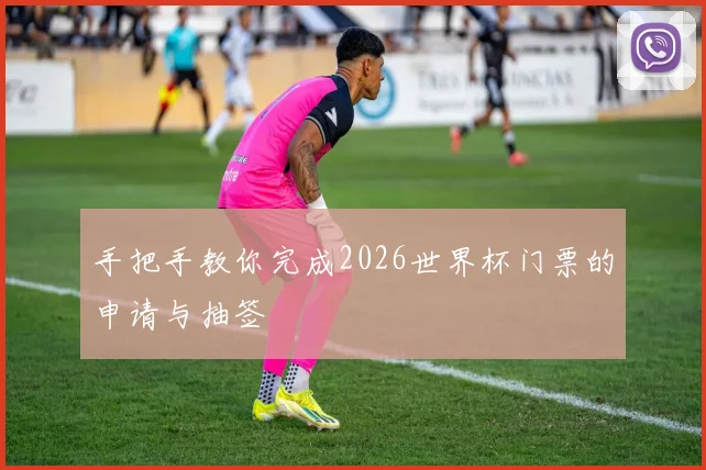 手把手教你完成2026世界杯门票的申请与抽签