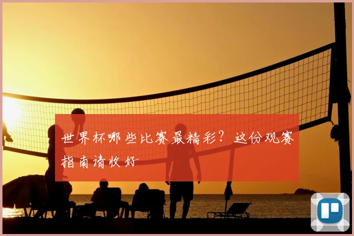 世界杯哪些比赛最精彩？这份观赛指南请收好