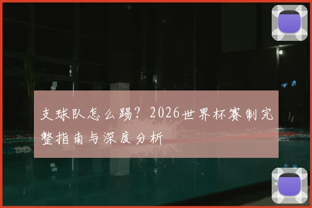 支球队怎么踢？2026世界杯赛制完整指南与深度分析