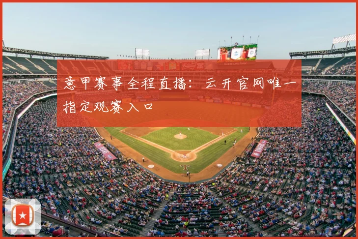 意甲赛事全程直播：云开官网唯一指定观赛入口