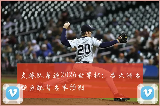 支球队角逐2026世界杯：各大洲名额分配与名单预测