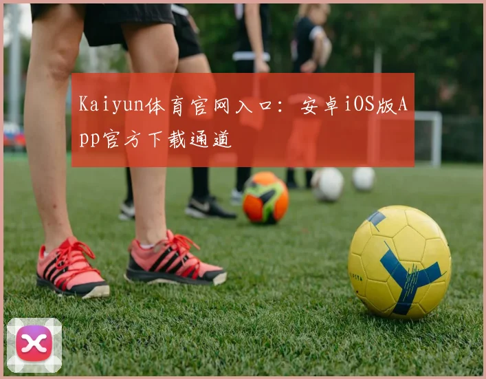 Kaiyun体育官网入口:安卓iOS版App官方下载通道