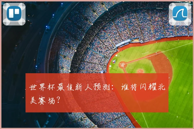 世界杯最佳新人预测：谁将闪耀北美赛场？