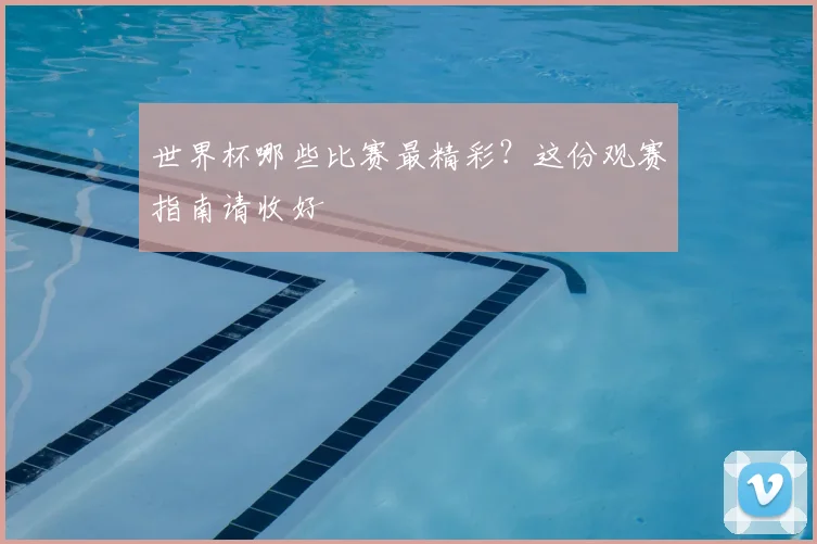 世界杯哪些比赛最精彩？这份观赛指南请收好