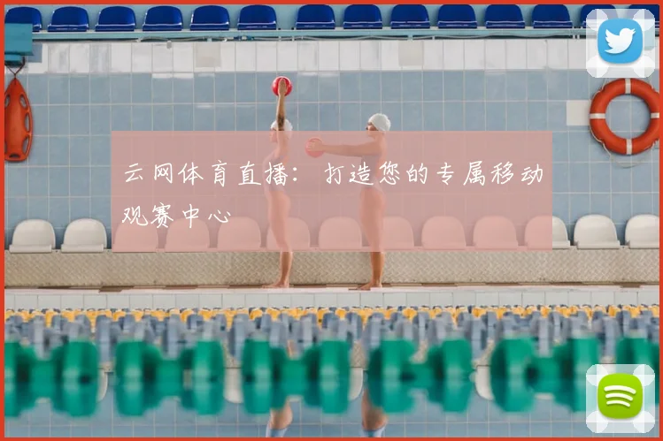 云网体育直播:打造您的专属移动观赛中心